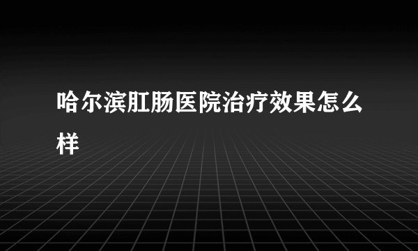 哈尔滨肛肠医院治疗效果怎么样