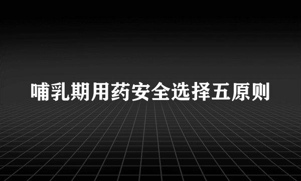 哺乳期用药安全选择五原则
