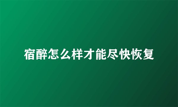 宿醉怎么样才能尽快恢复