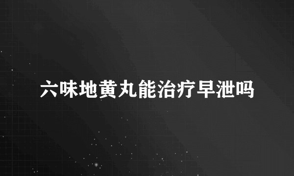 六味地黄丸能治疗早泄吗