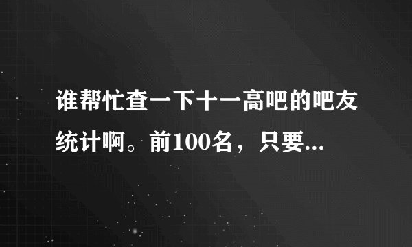 谁帮忙查一下十一高吧的吧友统计啊。前100名,只要有ID的。谢谢了。