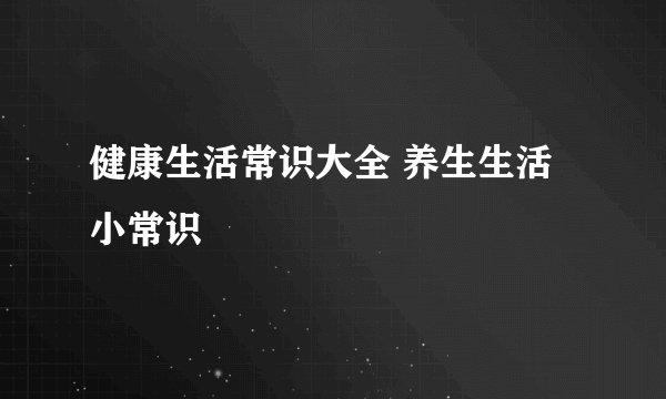 健康生活常识大全 养生生活小常识