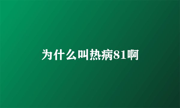 为什么叫热病81啊