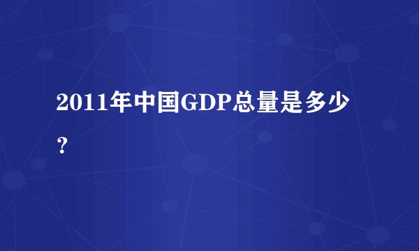 2011年中国GDP总量是多少？