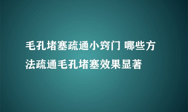 毛孔堵塞疏通小窍门 哪些方法疏通毛孔堵塞效果显著
