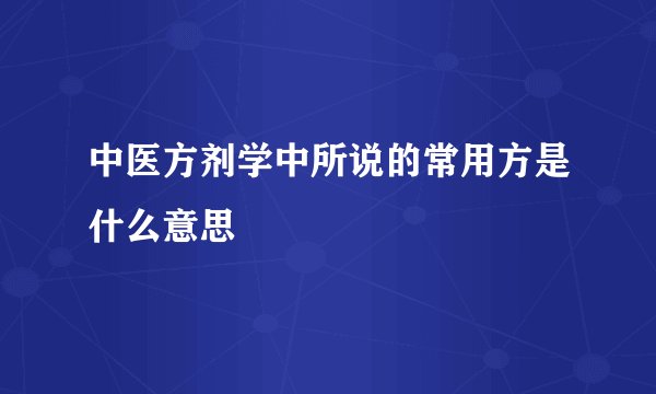 中医方剂学中所说的常用方是什么意思