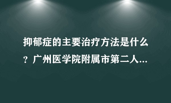 抑郁症的主要治疗方法是什么?广州医学院附属市第二人民医院是怎么治疗抑郁的啊?
