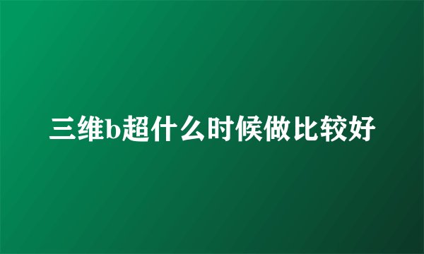 三维b超什么时候做比较好