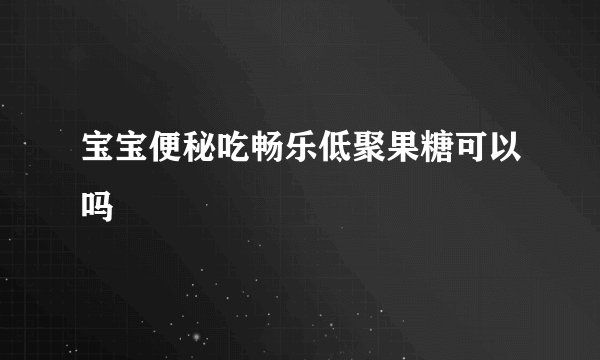 宝宝便秘吃畅乐低聚果糖可以吗