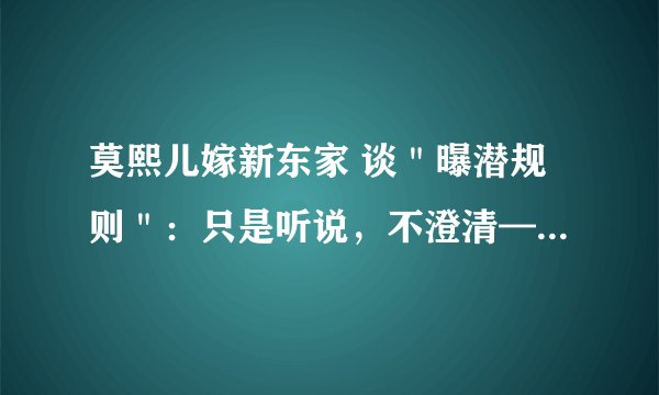 莫熙儿嫁新东家 谈＂曝潜规则＂：只是听说，不澄清——飞外网