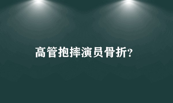 高管抱摔演员骨折？