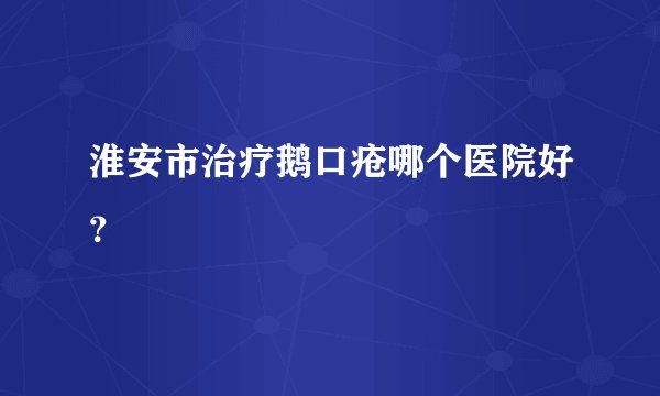 淮安市治疗鹅口疮哪个医院好?