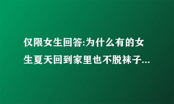仅限女生回答:为什么有的女生夏天回到家里也不脱袜子，甚至睡觉的时候都要穿袜子？有什么讲究吗？
