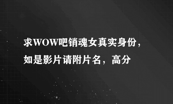 求WOW吧销魂女真实身份，如是影片请附片名，高分