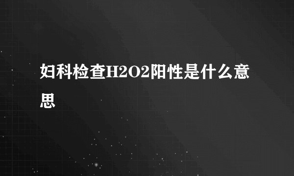 妇科检查H2O2阳性是什么意思