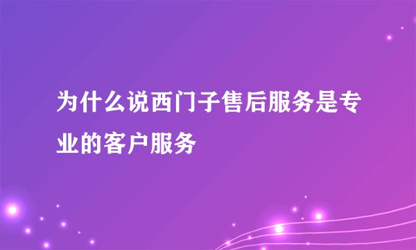 为什么说西门子售后服务是专业的客户服务