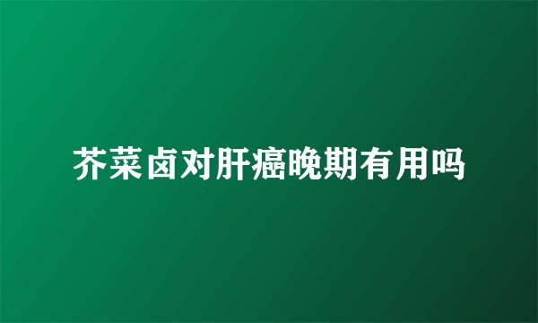 芥菜卤对肝癌晚期有用吗