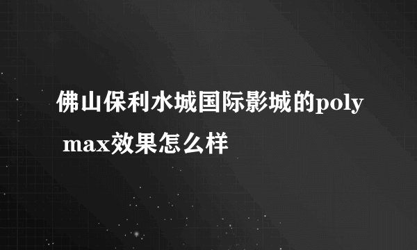 佛山保利水城国际影城的poly max效果怎么样