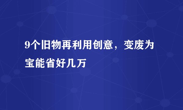 9个旧物再利用创意，变废为宝能省好几万