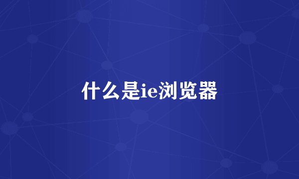 什么是ie浏览器