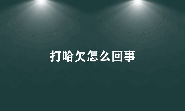 打哈欠怎么回事
