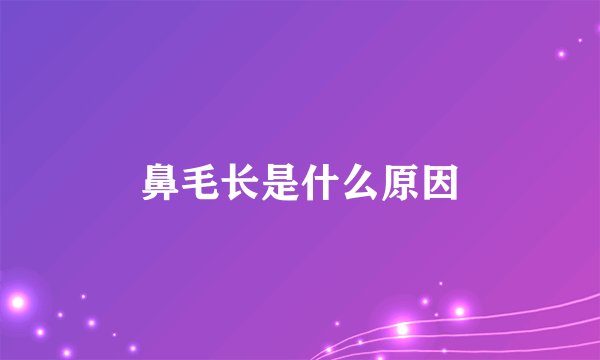 鼻毛长是什么原因