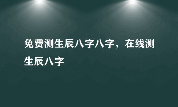 免费测生辰八字八字，在线测生辰八字