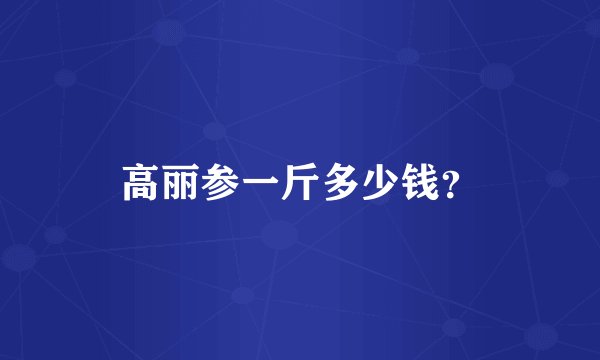 高丽参一斤多少钱？