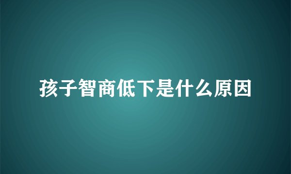 孩子智商低下是什么原因