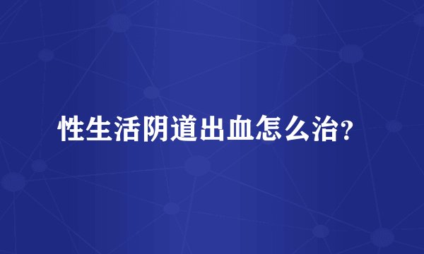 性生活阴道出血怎么治？