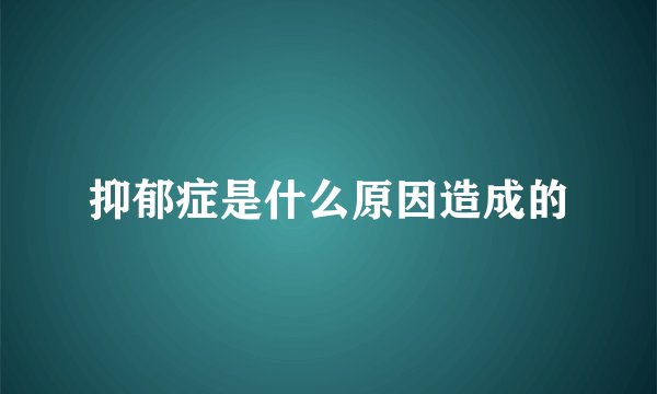 抑郁症是什么原因造成的