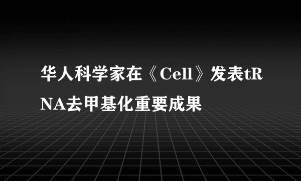 华人科学家在《Cell》发表tRNA去甲基化重要成果