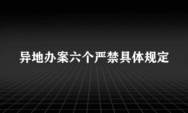 异地办案六个严禁具体规定