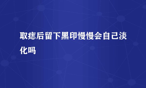 取痣后留下黑印慢慢会自己淡化吗