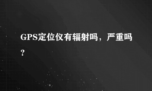 GPS定位仪有辐射吗，严重吗？