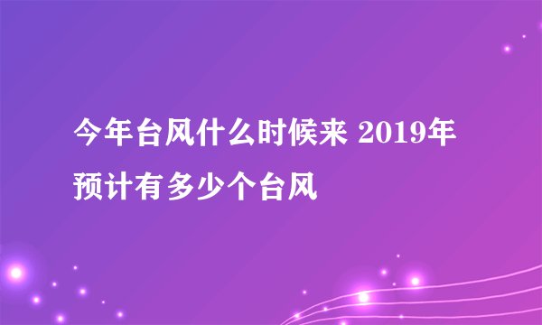 今年台风什么时候来 2019年预计有多少个台风