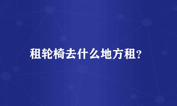 租轮椅去什么地方租？