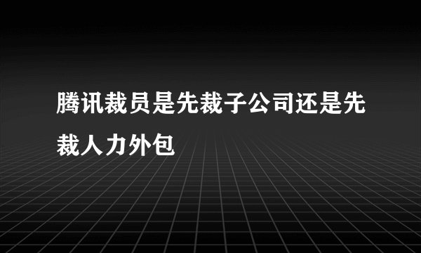 腾讯裁员是先裁子公司还是先裁人力外包