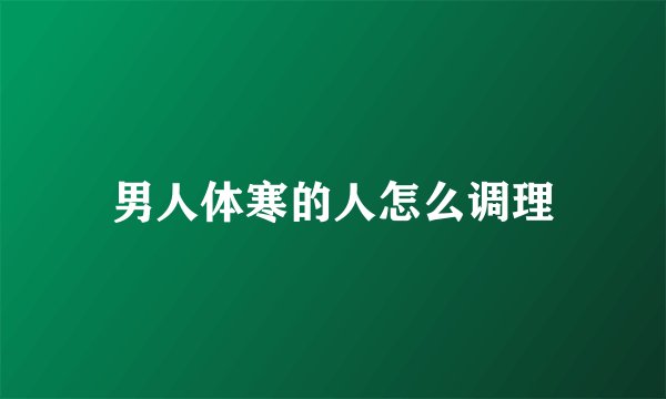男人体寒的人怎么调理
