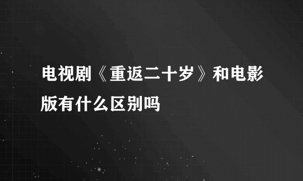 电视剧《重返二十岁》和电影版有什么区别吗