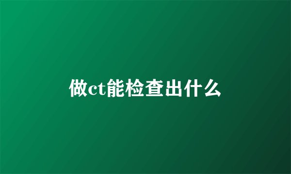 做ct能检查出什么