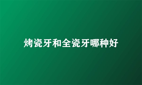 烤瓷牙和全瓷牙哪种好