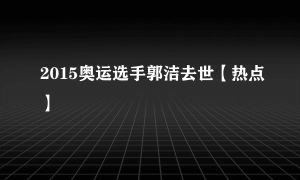 2015奥运选手郭洁去世【热点】