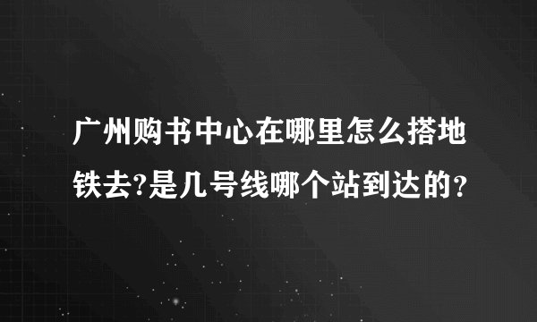 广州购书中心在哪里怎么搭地铁去?是几号线哪个站到达的？
