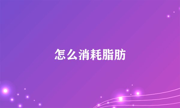 怎么消耗脂肪