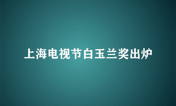 上海电视节白玉兰奖出炉