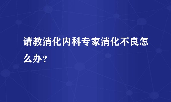 请教消化内科专家消化不良怎么办？