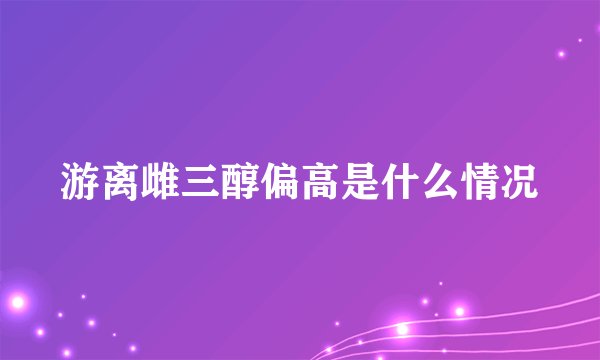 游离雌三醇偏高是什么情况