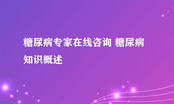 糖尿病专家在线咨询 糖尿病知识概述