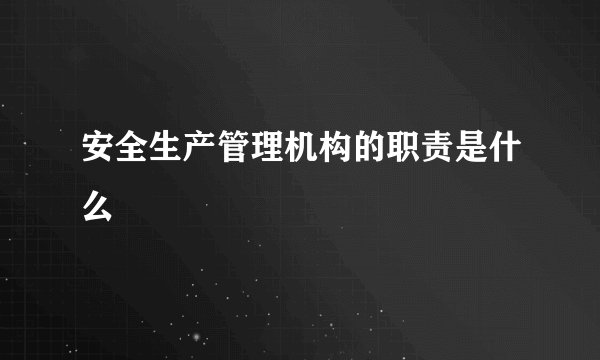 安全生产管理机构的职责是什么